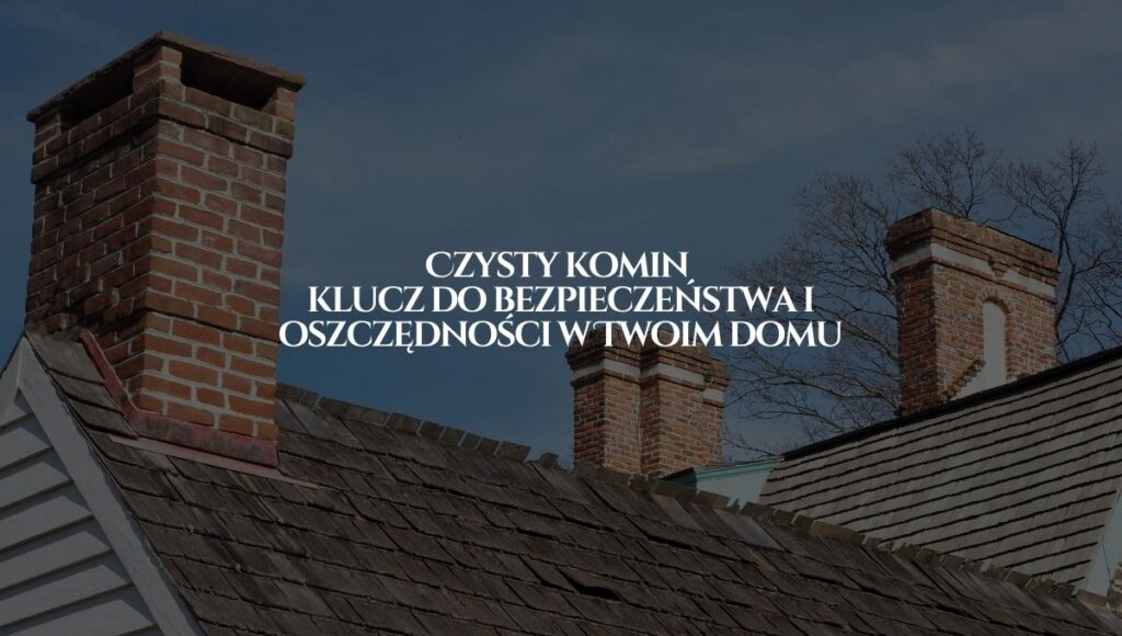 Czysty komin klucz do bezpieczeństwa i oszczędności w Twoim domu