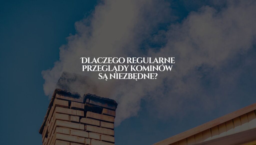 Dlaczego regularne przeglądy kominów są niezbędne?